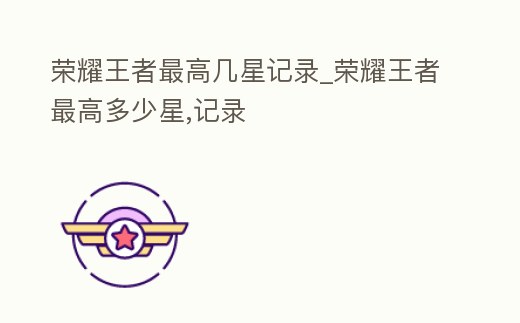榮耀王者最高幾星記錄_榮耀王者最高多少星,記錄