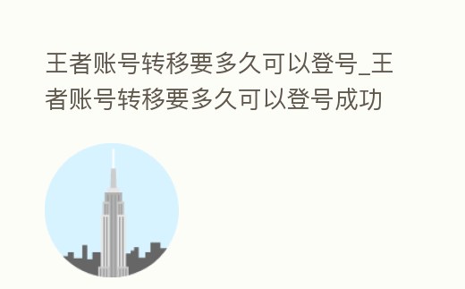 王者賬號轉移要多久可以登號_王者賬號轉移要多久可以登號成功