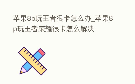 蘋果8p玩王者很卡怎么辦_蘋果8p玩王者榮耀很卡怎么解決