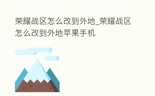 榮耀戰(zhàn)區(qū)怎么改到外地_榮耀戰(zhàn)區(qū)怎么改到外地蘋果手機(jī)