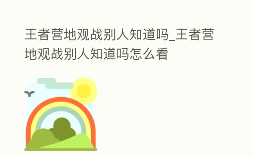 王者營地觀戰別人知道嗎_王者營地觀戰別人知道嗎怎么看