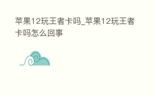蘋果12玩王者卡嗎_蘋果12玩王者卡嗎怎么回事