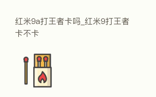紅米9a打王者卡嗎_紅米9打王者卡不卡