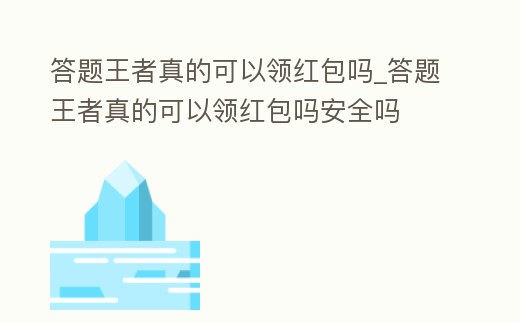 答題王者真的可以領紅包嗎_答題王者真的可以領紅包嗎安全嗎
