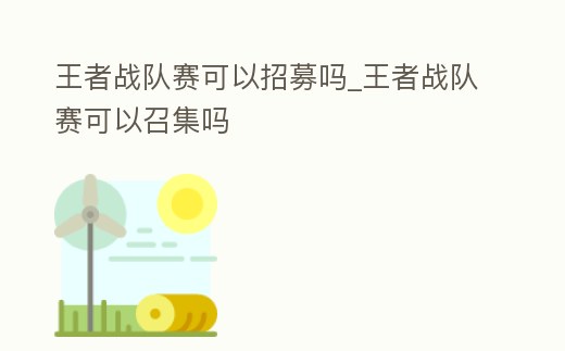 王者戰(zhàn)隊(duì)賽可以招募嗎_王者戰(zhàn)隊(duì)賽可以召集嗎