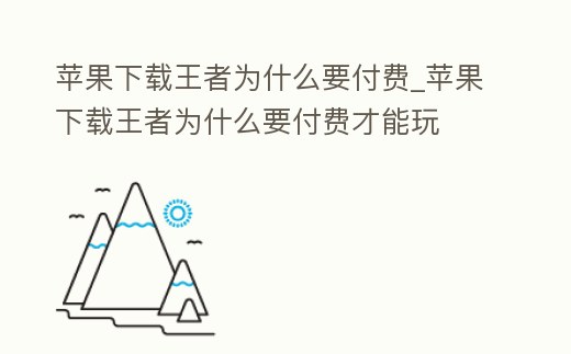 蘋果下載王者為什么要付費(fèi)_蘋果下載王者為什么要付費(fèi)才能玩