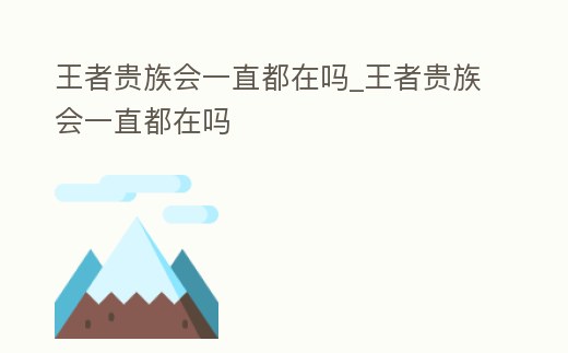 王者貴族會一直都在嗎_王者貴族會一直都在嗎