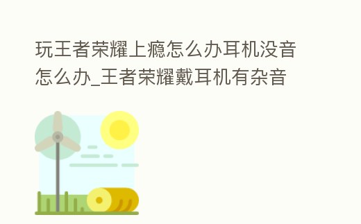 玩王者榮耀上癮怎么辦耳機沒音怎么辦_王者榮耀戴耳機有雜音