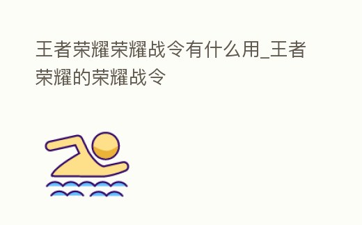 王者榮耀榮耀戰令有什么用_王者榮耀的榮耀戰令