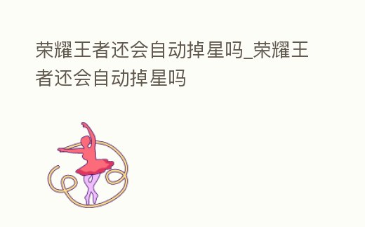 榮耀王者還會(huì)自動(dòng)掉星嗎_榮耀王者還會(huì)自動(dòng)掉星嗎