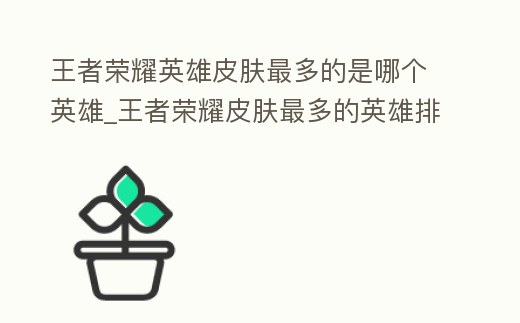 王者榮耀英雄皮膚最多的是哪個英雄_王者榮耀皮膚最多的英雄排名