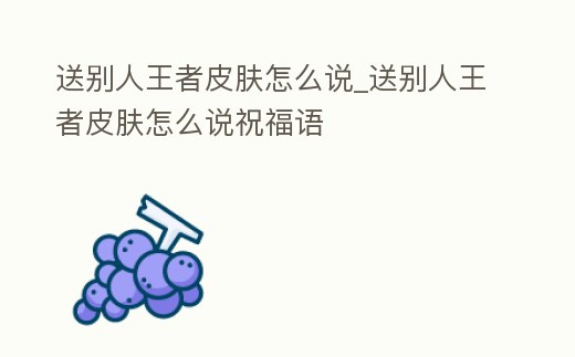 送別人王者皮膚怎么說_送別人王者皮膚怎么說祝福語