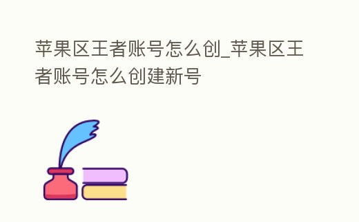 蘋果區王者賬號怎么創_蘋果區王者賬號怎么創建新號