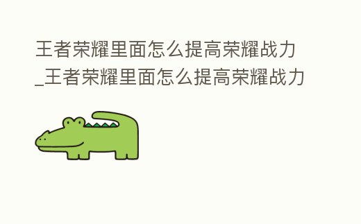 王者榮耀里面怎么提高榮耀戰(zhàn)力_王者榮耀里面怎么提高榮耀戰(zhàn)力值