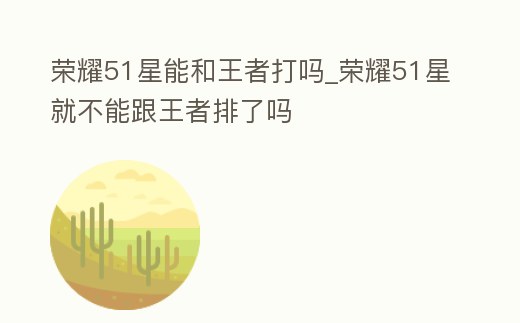 榮耀51星能和王者打嗎_榮耀51星就不能跟王者排了嗎