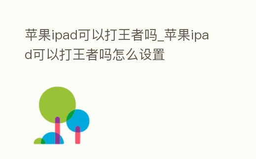 蘋果ipad可以打王者嗎_蘋果ipad可以打王者嗎怎么設置
