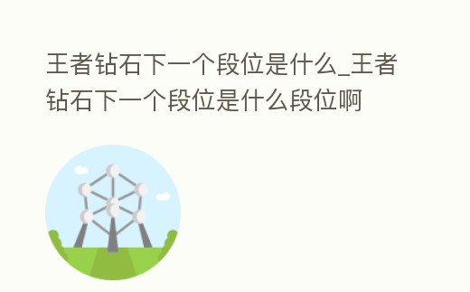 王者鉆石下一個段位是什么_王者鉆石下一個段位是什么段位啊