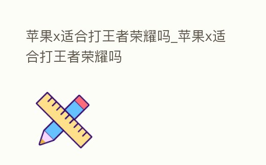 蘋果x適合打王者榮耀嗎_蘋果x適合打王者榮耀嗎