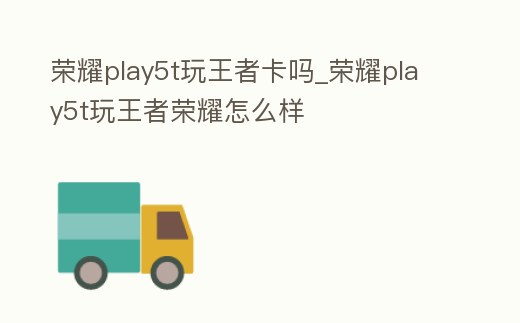 榮耀play5t玩王者卡嗎_榮耀play5t玩王者榮耀怎么樣