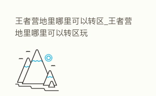 王者營地里哪里可以轉區_王者營地里哪里可以轉區玩