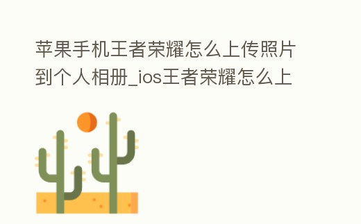 蘋(píng)果手機(jī)王者榮耀怎么上傳照片到個(gè)人相冊(cè)_ios王者榮耀怎么上傳照片