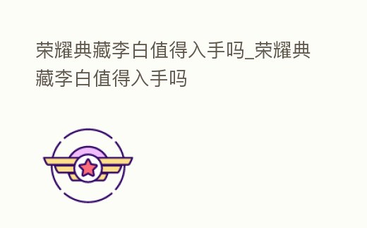 榮耀典藏李白值得入手嗎_榮耀典藏李白值得入手嗎