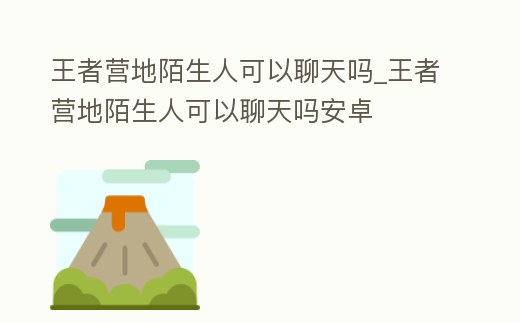 王者營地陌生人可以聊天嗎_王者營地陌生人可以聊天嗎安卓