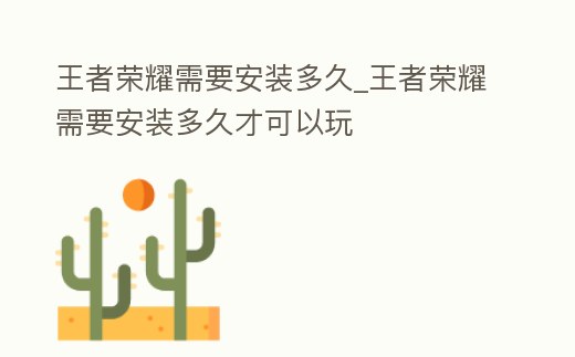 王者榮耀需要安裝多久_王者榮耀需要安裝多久才可以玩