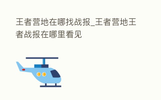 王者營地在哪找戰(zhàn)報_王者營地王者戰(zhàn)報在哪里看見