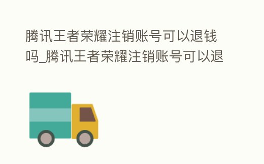 騰訊王者榮耀注銷賬號可以退錢嗎_騰訊王者榮耀注銷賬號可以退錢嗎安全嗎