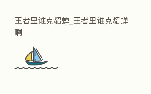 王者里誰克貂蟬_王者里誰克貂蟬啊