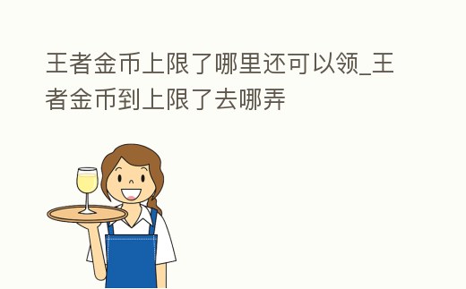 王者金幣上限了哪里還可以領_王者金幣到上限了去哪弄
