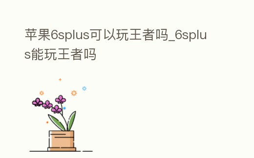 蘋果6splus可以玩王者嗎_6splus能玩王者嗎