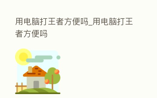 用電腦打王者方便嗎_用電腦打王者方便嗎
