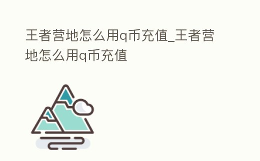 王者營地怎么用q幣充值_王者營地怎么用q幣充值