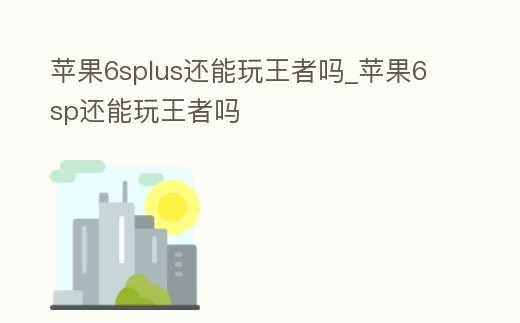 蘋(píng)果6splus還能玩王者嗎_蘋(píng)果6sp還能玩王者嗎