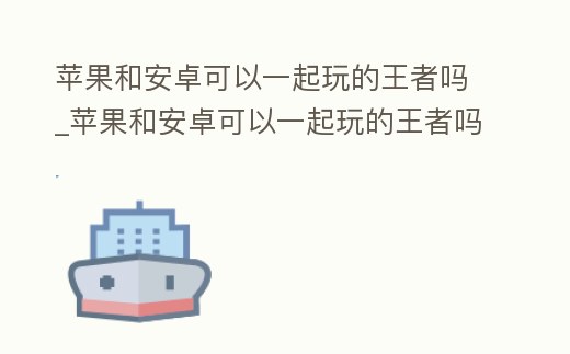 蘋果和安卓可以一起玩的王者嗎_蘋果和安卓可以一起玩的王者嗎