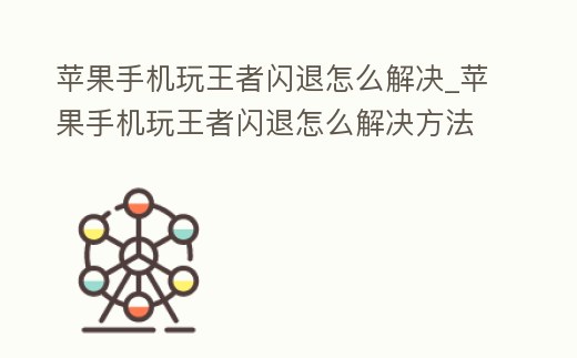 蘋果手機玩王者閃退怎么解決_蘋果手機玩王者閃退怎么解決方法