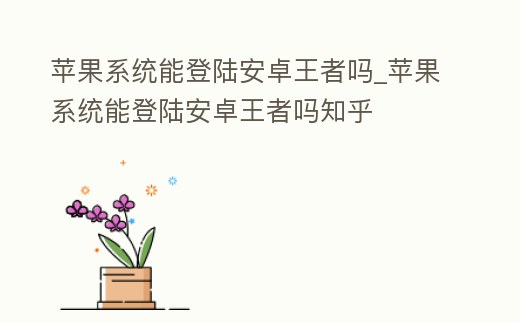 蘋果系統能登陸安卓王者嗎_蘋果系統能登陸安卓王者嗎知乎