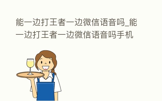 能一邊打王者一邊微信語音嗎_能一邊打王者一邊微信語音嗎手機(jī)