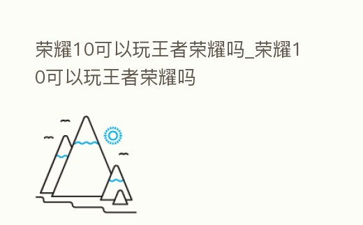 榮耀10可以玩王者榮耀嗎_榮耀10可以玩王者榮耀嗎