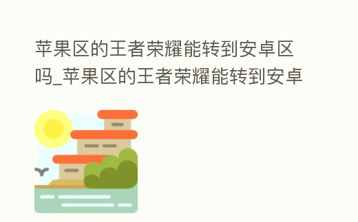 蘋果區的王者榮耀能轉到安卓區嗎_蘋果區的王者榮耀能轉到安卓區嗎多久可以成功