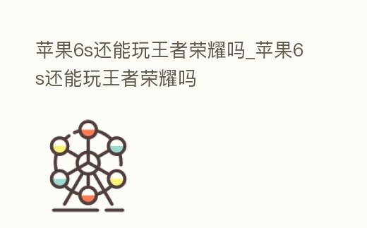 蘋果6s還能玩王者榮耀嗎_蘋果6s還能玩王者榮耀嗎