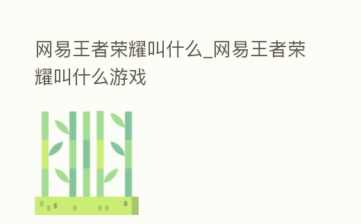 網(wǎng)易王者榮耀叫什么_網(wǎng)易王者榮耀叫什么游戲