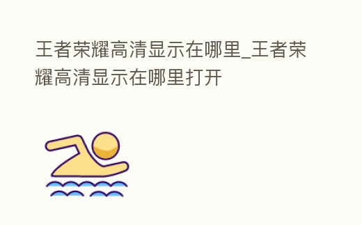 王者榮耀高清顯示在哪里_王者榮耀高清顯示在哪里打開