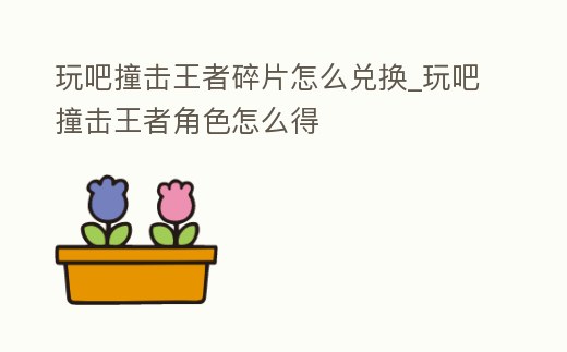 玩吧撞擊王者碎片怎么兌換_玩吧撞擊王者角色怎么得