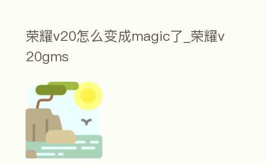 榮耀v20怎么變成magic了_榮耀v20gms