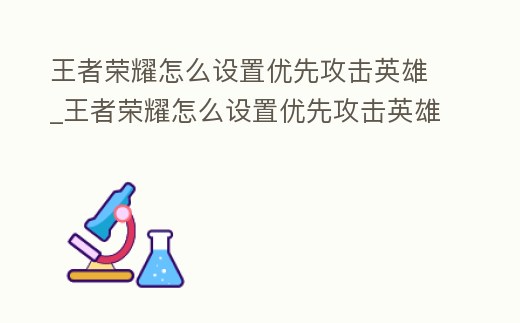 王者榮耀怎么設置優先攻擊英雄_王者榮耀怎么設置優先攻擊英雄不打兵線