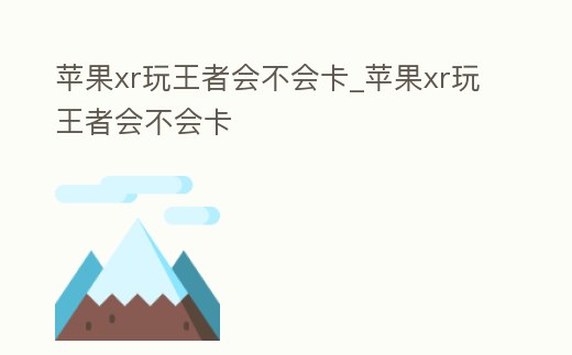蘋果xr玩王者會不會卡_蘋果xr玩王者會不會卡