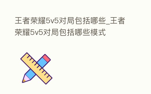 王者榮耀5v5對局包括哪些_王者榮耀5v5對局包括哪些模式
